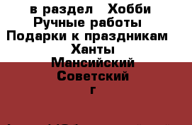  в раздел : Хобби. Ручные работы » Подарки к праздникам . Ханты-Мансийский,Советский г.